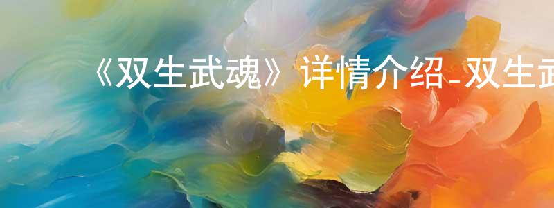 ﻿曹文生发布﻿《双生武魂》详情介绍_双生武魂更新至第30集在线观看_双生武魂迅雷下载_日本动漫